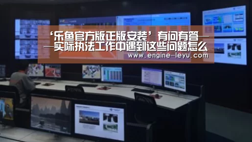 ‘乐鱼官方版正版安装’有问有答——实际执法工作中遇到这些问题怎么办?(图1) 乐鱼网址