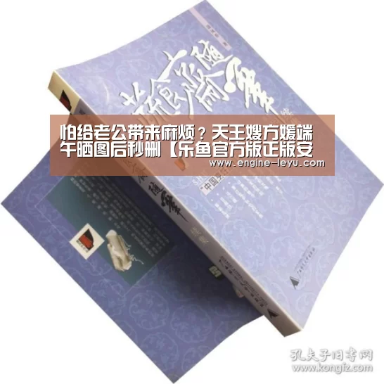 怕给老公带来麻烦?天王嫂方媛端午晒图后秒删【乐鱼官方版正版安装】(图3) 乐鱼网址
