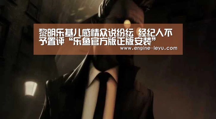 黎明乐基儿感情众说纷纭 经纪人不予置评“乐鱼官方版正版安装”(图3) 乐鱼官网