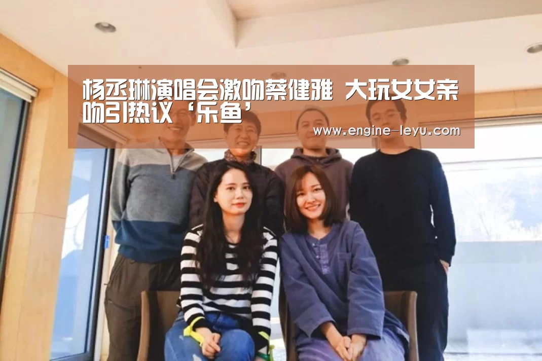 杨丞琳演唱会激吻蔡健雅 大玩女女亲吻引热议‘乐鱼’(图1) 乐鱼网址