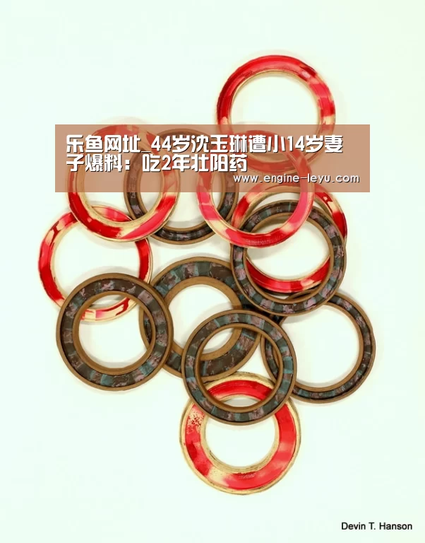 乐鱼网址_44岁沈玉琳遭小14岁妻子爆料:吃2年壮阳药(图1) 乐鱼官网
